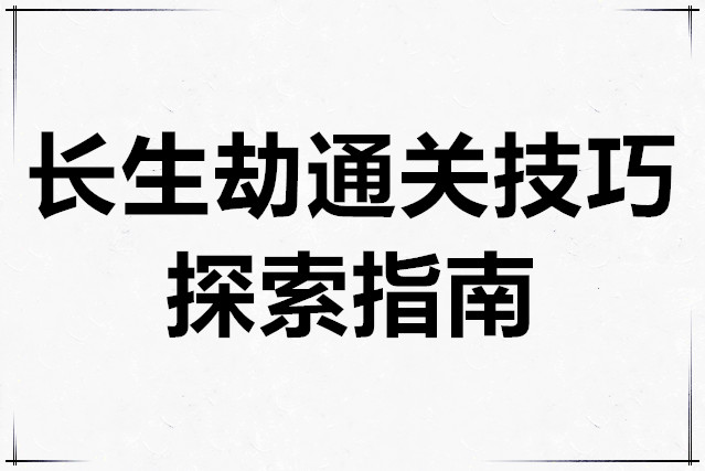 长生劫全章节通关技巧与探索指南