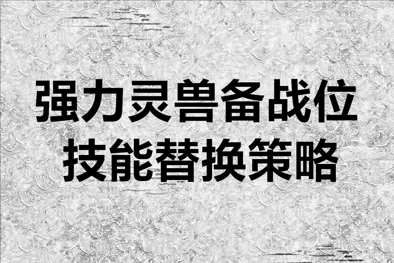 灵兽大冒险强力灵兽备战位技能替换策略