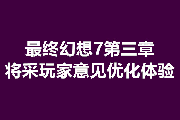 最终幻想7第三章将采玩家意见优化体验