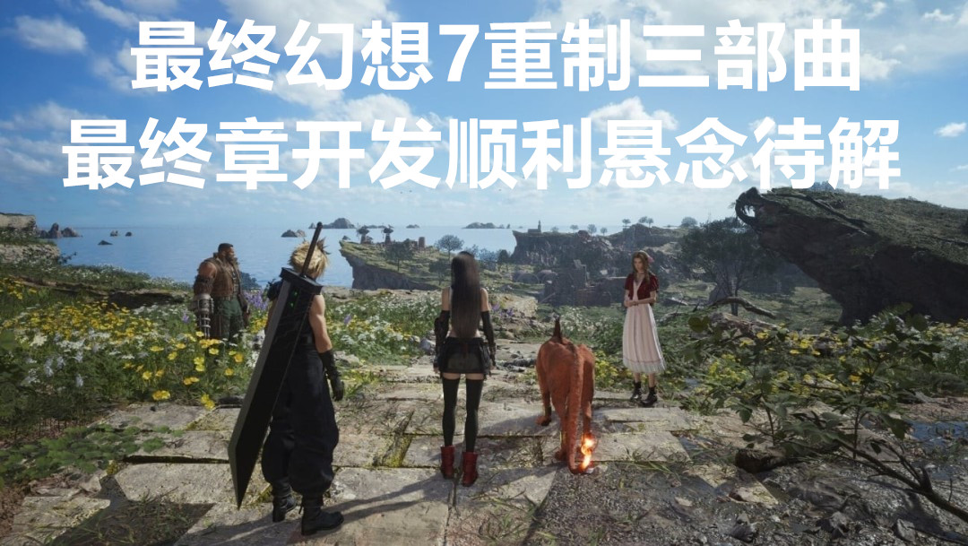 最终幻想7重制三部曲最终章开发顺利悬念待解